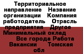 Территориальное направление › Название организации ­ Компания-работодатель › Отрасль предприятия ­ Другое › Минимальный оклад ­ 35 000 - Все города Работа » Вакансии   . Томская обл.